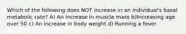 Which of the following does NOT increase in an individual's basal metabolic rate? A) An increase in muscle mass b)Increasing age over 50 c) An increase in body weight d) Running a fever