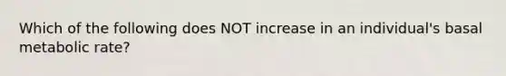 Which of the following does NOT increase in an individual's basal metabolic rate?