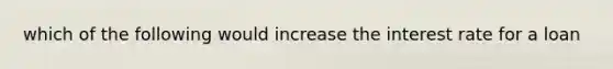 which of the following would increase the interest rate for a loan