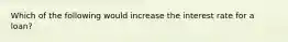 Which of the following would increase the interest rate for a loan?