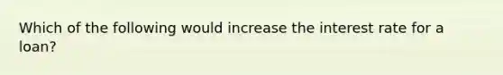 Which of the following would increase the interest rate for a loan?