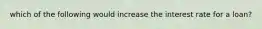 which of the following would increase the interest rate for a loan?