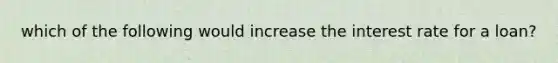 which of the following would increase the interest rate for a loan?