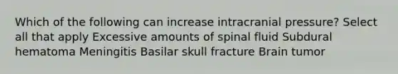 Which of the following can increase intracranial pressure? Select all that apply Excessive amounts of spinal fluid Subdural hematoma Meningitis Basilar skull fracture Brain tumor