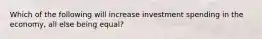 Which of the following will increase investment spending in the​ economy, all else being​ equal?