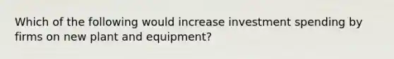 Which of the following would increase investment spending by firms on new plant and equipment?