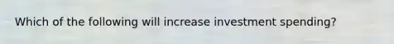 Which of the following will increase investment spending?