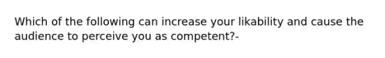 Which of the following can increase your likability and cause the audience to perceive you as competent?-