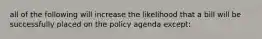 all of the following will increase the likelihood that a bill will be successfully placed on the policy agenda except: