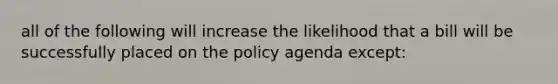 all of the following will increase the likelihood that a bill will be successfully placed on the policy agenda except: