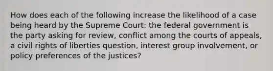 How does each of the following increase the likelihood of a case being heard by the Supreme Court: the federal government is the party asking for review, conflict among the courts of appeals, a civil rights of liberties question, interest group involvement, or policy preferences of the justices?