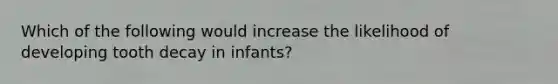 Which of the following would increase the likelihood of developing tooth decay in infants?