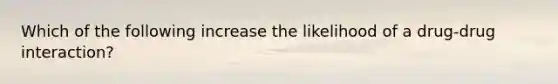 Which of the following increase the likelihood of a drug-drug interaction?