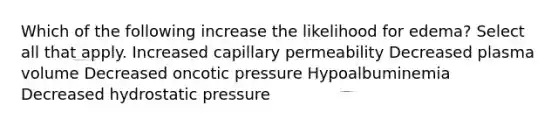 Which of the following increase the likelihood for edema? Select all that apply. Increased capillary permeability Decreased plasma volume Decreased oncotic pressure Hypoalbuminemia Decreased hydrostatic pressure