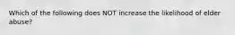 Which of the following does NOT increase the likelihood of elder abuse?