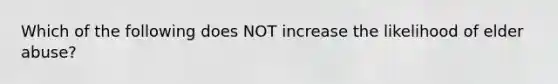Which of the following does NOT increase the likelihood of elder abuse?