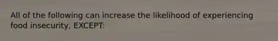 All of the following can increase the likelihood of experiencing food insecurity, EXCEPT: