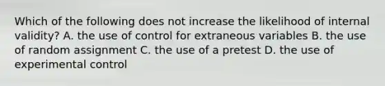 Which of the following does not increase the likelihood of internal validity? A. the use of control for extraneous variables B. the use of random assignment C. the use of a pretest D. the use of experimental control