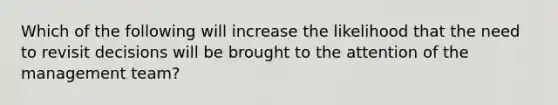 Which of the following will increase the likelihood that the need to revisit decisions will be brought to the attention of the management team?