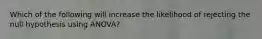 Which of the following will increase the likelihood of rejecting the null hypothesis using ANOVA?