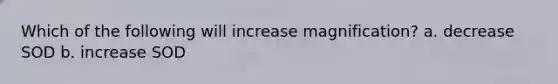 Which of the following will increase magnification? a. decrease SOD b. increase SOD
