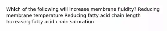 Which of the following will increase membrane fluidity? Reducing membrane temperature Reducing fatty acid chain length Increasing fatty acid chain saturation