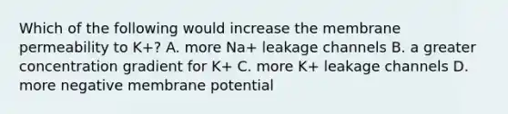 Which of the following would increase the membrane permeability to K+? A. more Na+ leakage channels B. a greater concentration gradient for K+ C. more K+ leakage channels D. more negative membrane potential