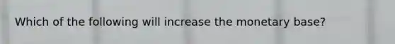 Which of the following will increase the monetary base?