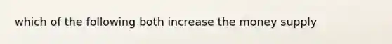 which of the following both increase the money supply