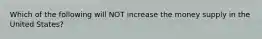 Which of the following will NOT increase the money supply in the United States?