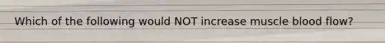 Which of the following would NOT increase muscle blood flow?