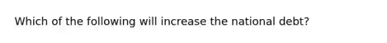 Which of the following will increase the national debt?