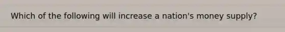 Which of the following will increase a nation's money supply?