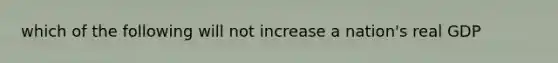 which of the following will not increase a nation's real GDP