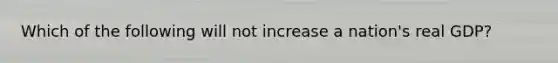 Which of the following will not increase a nation's real GDP?