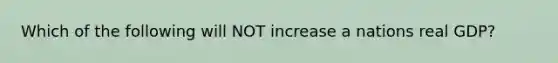 Which of the following will NOT increase a nations real GDP?