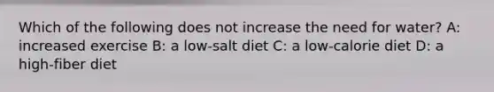 Which of the following does not increase the need for water? A: increased exercise B: a low-salt diet C: a low-calorie diet D: a high-fiber diet