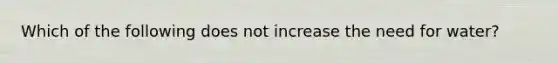 Which of the following does not increase the need for water?