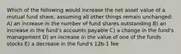 Which of the following would increase the net asset value of a mutual fund share, assuming all other things remain unchanged: A) an increase in the number of fund shares outstanding B) an increase in the fund's accounts payable C) a change in the fund's management D) an increase in the value of one of the funds stocks E) a decrease in the fund's 12b-1 fee