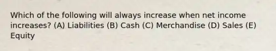 Which of the following will always increase when net income increases? (A) Liabilities (B) Cash (C) Merchandise (D) Sales (E) Equity