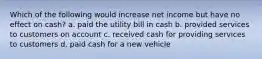 Which of the following would increase net income but have no effect on cash? a. paid the utility bill in cash b. provided services to customers on account c. received cash for providing services to customers d. paid cash for a new vehicle