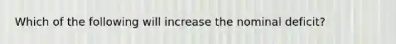 Which of the following will increase the nominal deficit?