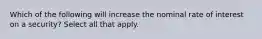 Which of the following will increase the nominal rate of interest on a security? Select all that apply.