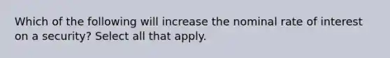 Which of the following will increase the nominal rate of interest on a security? Select all that apply.