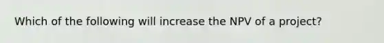 Which of the following will increase the NPV of a project?