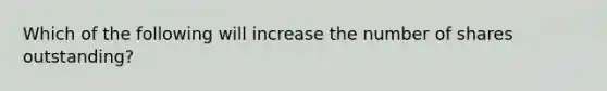 Which of the following will increase the number of shares outstanding?