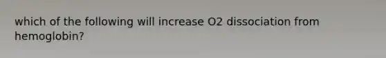 which of the following will increase O2 dissociation from hemoglobin?