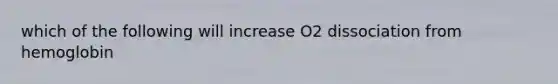 which of the following will increase O2 dissociation from hemoglobin