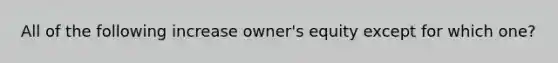 All of the following increase owner's equity except for which one?