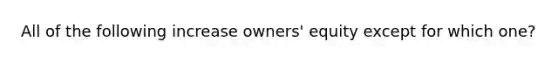 All of the following increase owners' equity except for which one?